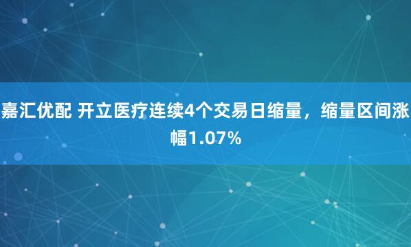 嘉汇优配 开立医疗连续4个交易日缩量，缩量区间涨幅1.07%
