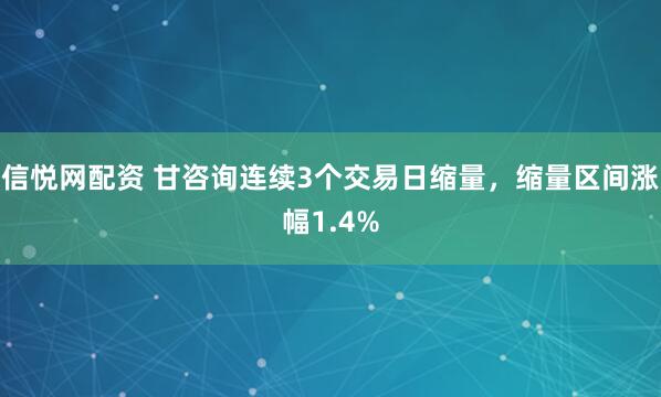 信悦网配资 甘咨询连续3个交易日缩量，缩量区间涨幅1.4%