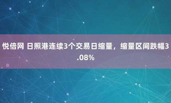 悦倍网 日照港连续3个交易日缩量，缩量区间跌幅3.08%