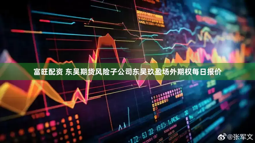 富旺配资 东吴期货风险子公司东吴玖盈场外期权每日报价