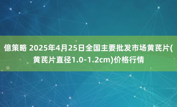 億策略 2025年4月25日全国主要批发市场黄芪片(黄芪片直径1.0-1.2cm)价格行情