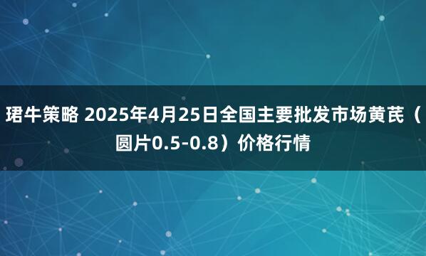 珺牛策略 2025年4月25日全国主要批发市场黄芪（圆片0.5-0.8）价格行情