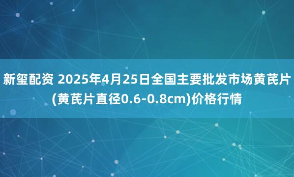 新玺配资 2025年4月25日全国主要批发市场黄芪片(黄芪片直径0.6-0.8cm)价格行情