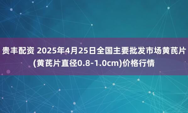 贵丰配资 2025年4月25日全国主要批发市场黄芪片(黄芪片直径0.8-1.0cm)价格行情