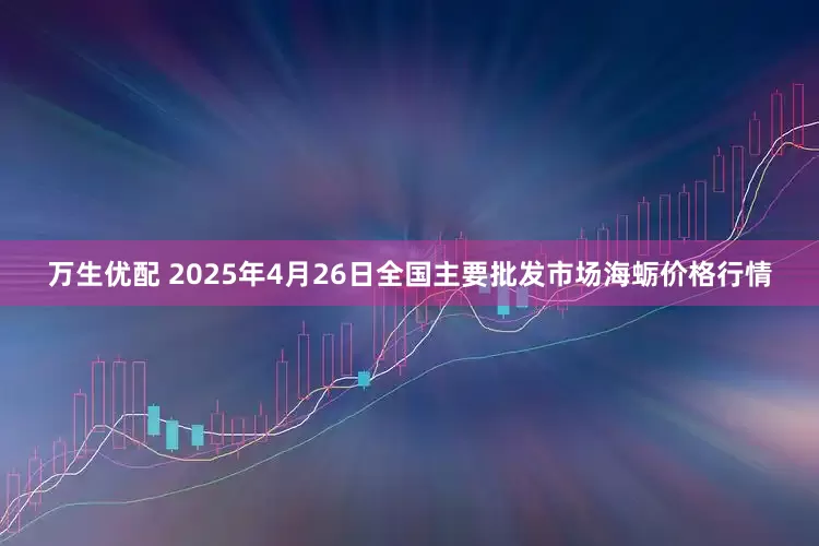 万生优配 2025年4月26日全国主要批发市场海蛎价格行情
