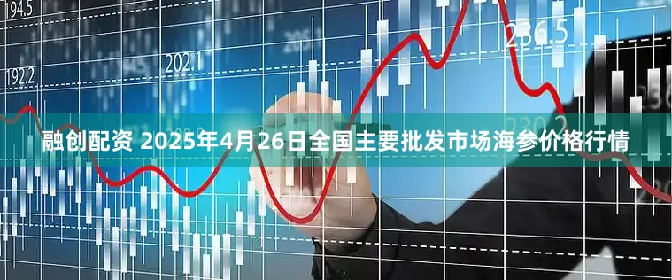 融创配资 2025年4月26日全国主要批发市场海参价格行情