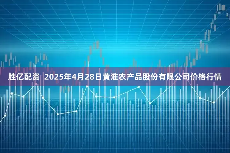 胜亿配资  2025年4月28日黄淮农产品股份有限公司价格行情