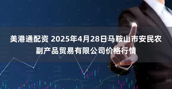 美港通配资 2025年4月28日马鞍山市安民农副产品贸易有限公司价格行情