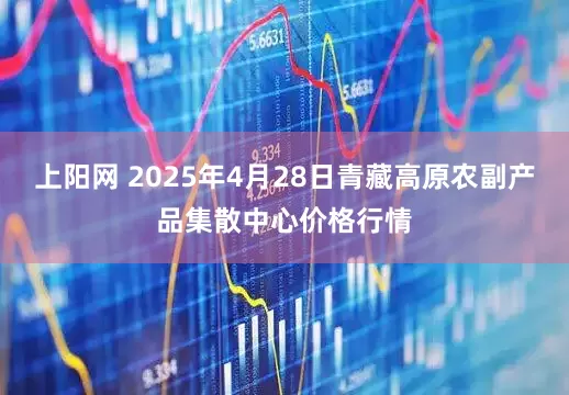 上阳网 2025年4月28日青藏高原农副产品集散中心价格行情