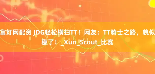 富灯网配资 JDG轻松横扫TT！网友：TT骑士之路，貌似稳了！_Xun_Scout_比赛