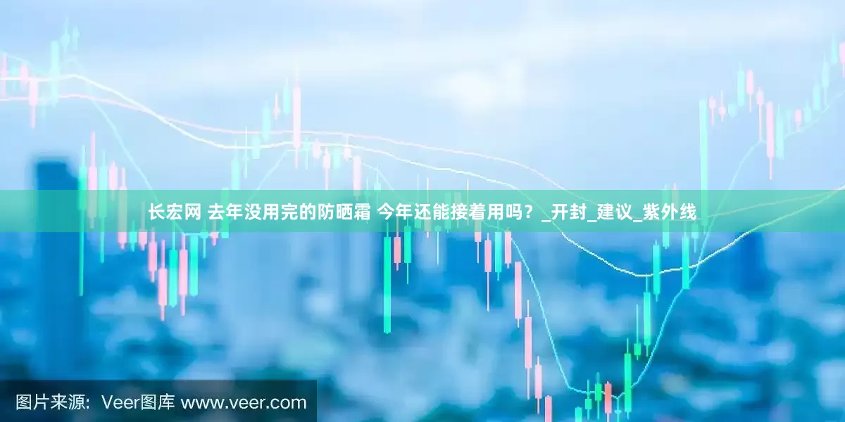 长宏网 去年没用完的防晒霜 今年还能接着用吗？_开封_建议_紫外线