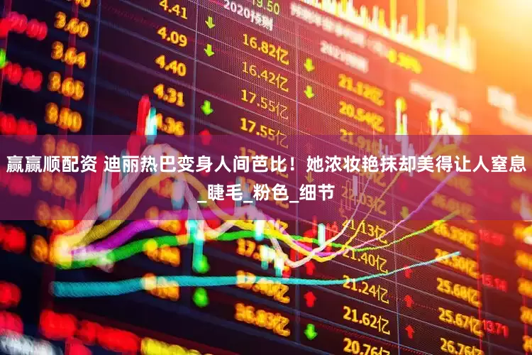 赢赢顺配资 迪丽热巴变身人间芭比！她浓妆艳抹却美得让人窒息_睫毛_粉色_细节