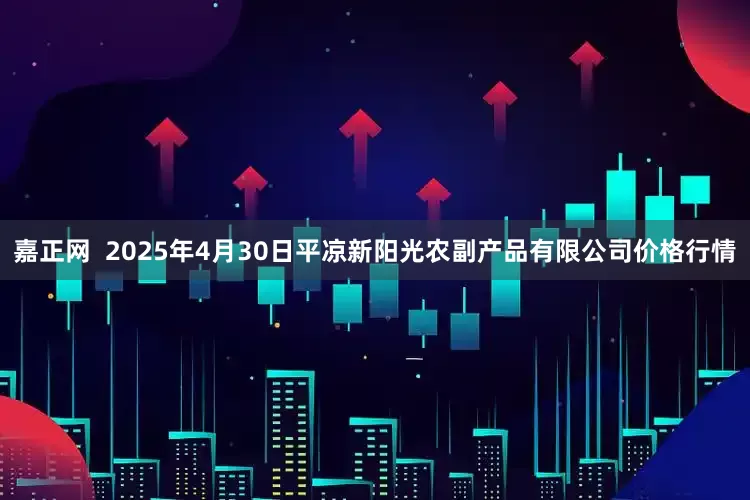 嘉正网  2025年4月30日平凉新阳光农副产品有限公司价格行情