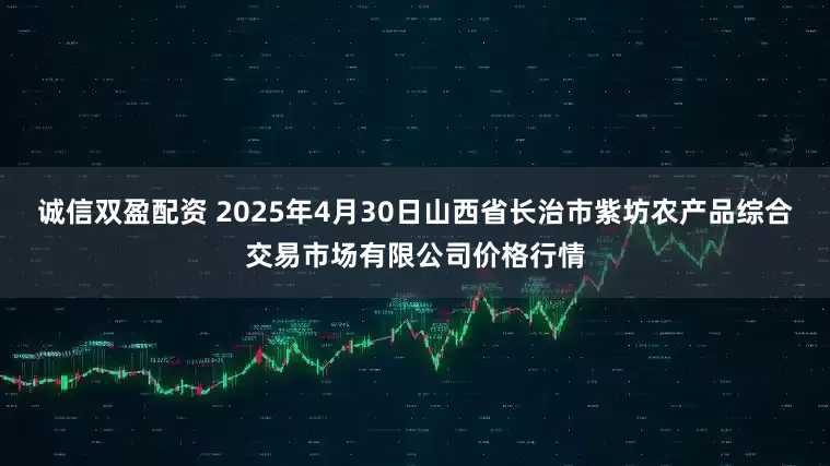 诚信双盈配资 2025年4月30日山西省长治市紫坊农产品综合交易市场有限公司价格行情