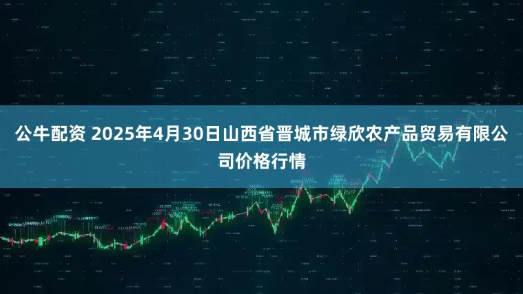 公牛配资 2025年4月30日山西省晋城市绿欣农产品贸易有限公司价格行情