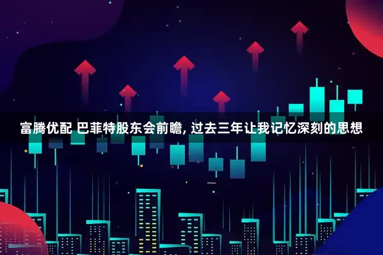 富腾优配 巴菲特股东会前瞻, 过去三年让我记忆深刻的思想