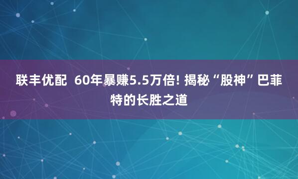 联丰优配  60年暴赚5.5万倍! 揭秘“股神”巴菲特的长胜之道