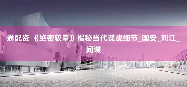 通配资 《绝密较量》揭秘当代谍战细节_国安_刘江_间谍