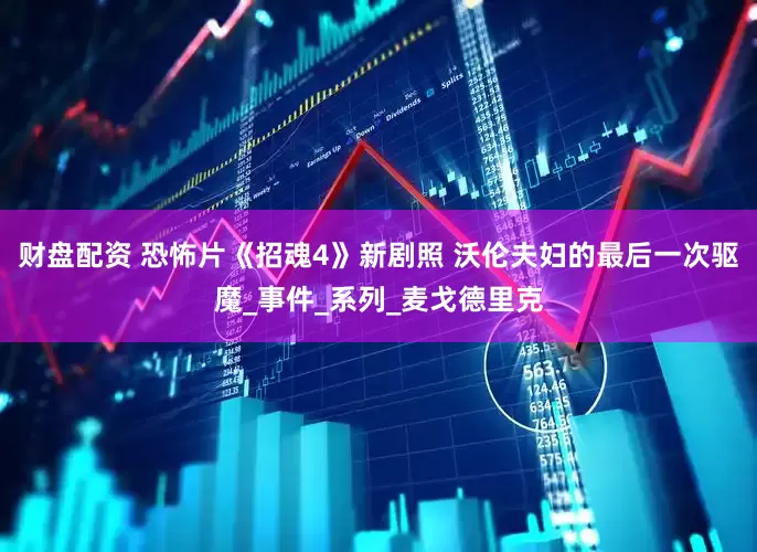 财盘配资 恐怖片《招魂4》新剧照 沃伦夫妇的最后一次驱魔_事件_系列_麦戈德里克