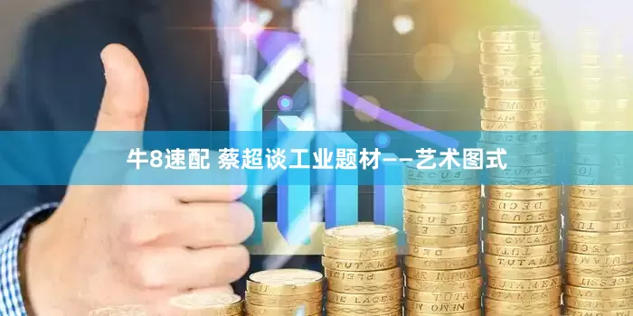 牛8速配 蔡超谈工业题材——艺术图式