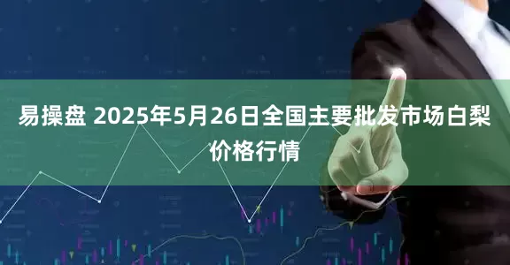易操盘 2025年5月26日全国主要批发市场白梨价格行情