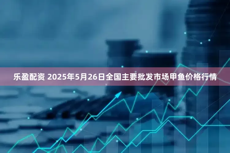 乐盈配资 2025年5月26日全国主要批发市场甲鱼价格行情