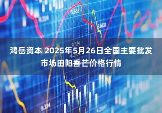 鸿岳资本 2025年5月26日全国主要批发市场田阳香芒价格行情