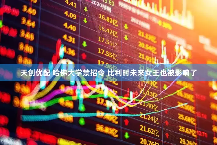 天创优配 哈佛大学禁招令 比利时未来女王也被影响了