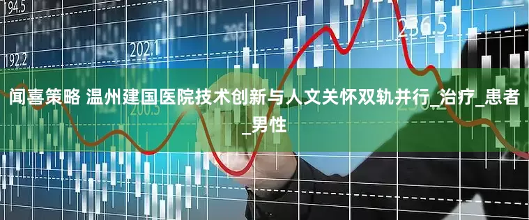 闻喜策略 温州建国医院技术创新与人文关怀双轨并行_治疗_患者_男性