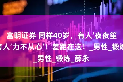 富明证券 同样40岁，有人‘夜夜笙歌’，有人‘力不从心’！差距在这！_男性_锻炼_薛永