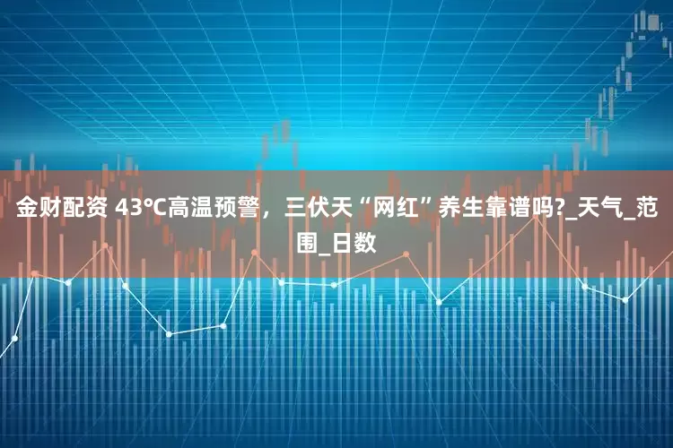 金财配资 43℃高温预警，三伏天“网红”养生靠谱吗?_天气_范围_日数