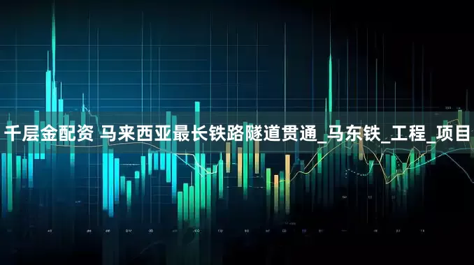 千层金配资 马来西亚最长铁路隧道贯通_马东铁_工程_项目
