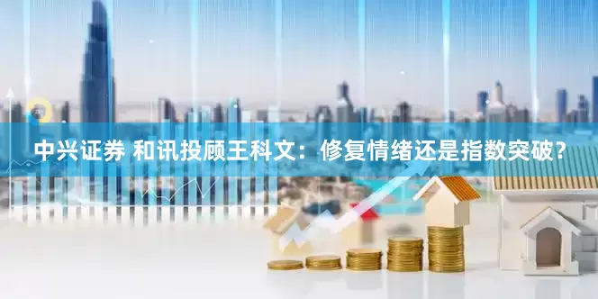 中兴证券 和讯投顾王科文：修复情绪还是指数突破？
