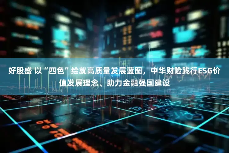好股盛 以“四色”绘就高质量发展蓝图，中华财险践行ESG价值发展理念、助力金融强国建设