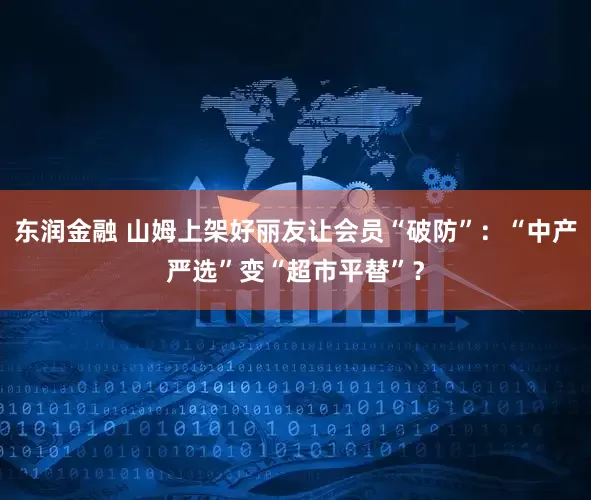 东润金融 山姆上架好丽友让会员“破防”：“中产严选”变“超市平替”？
