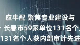 应牛配 聚焦专业建设与效能提升 长春市59家单位131名个人获内部审计先进称号