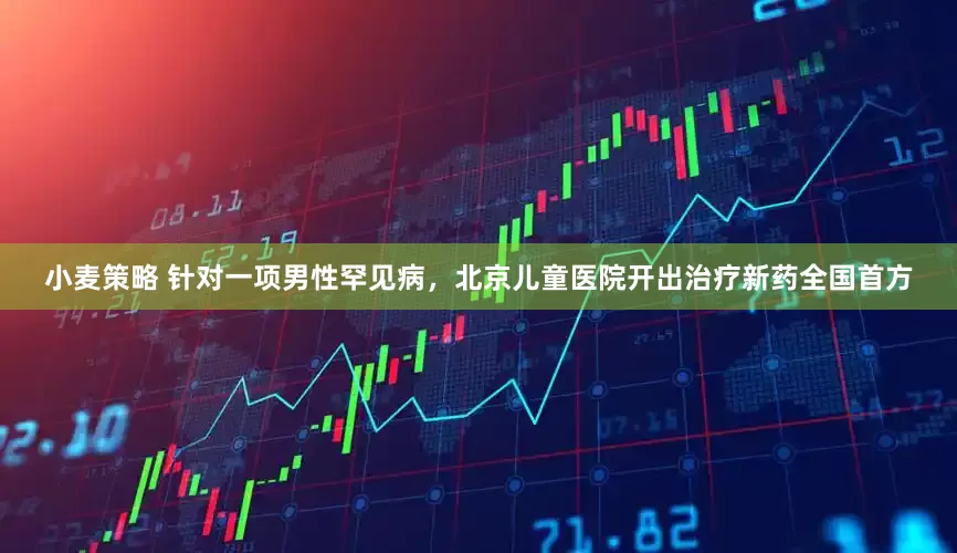小麦策略 针对一项男性罕见病，北京儿童医院开出治疗新药全国首方