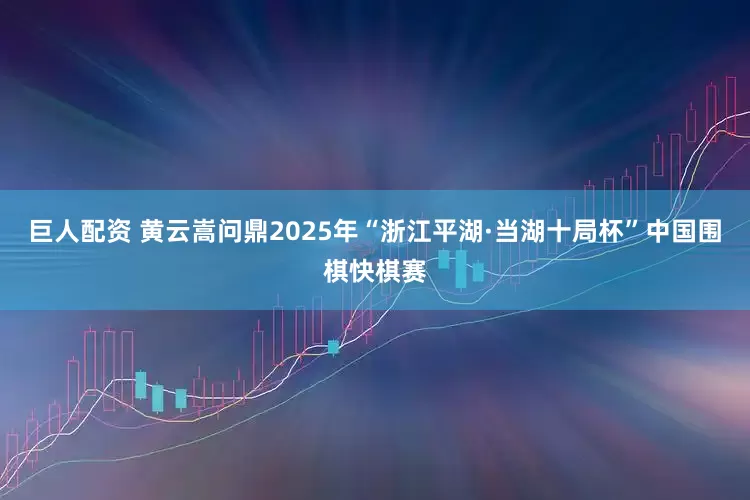 巨人配资 黄云嵩问鼎2025年“浙江平湖·当湖十局杯”中国围棋快棋赛