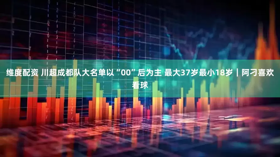 维度配资 川超成都队大名单以“00”后为主 最大37岁最小18岁｜阿刁喜欢看球