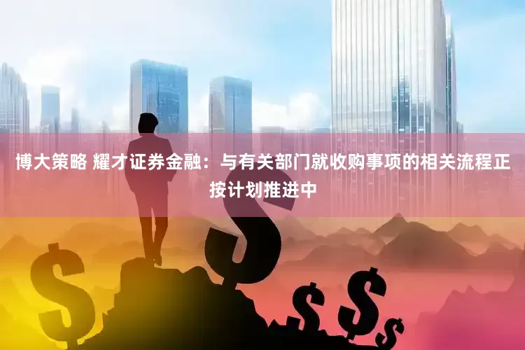 博大策略 耀才证券金融：与有关部门就收购事项的相关流程正按计划推进中