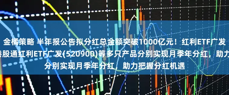 金橘策略 半年报公告拟分红总金额突破1000亿元！红利ETF广发(159589)、港股通红利ETF广发(520900)等多只产品分别实现月季年分红，助力把握分红机遇