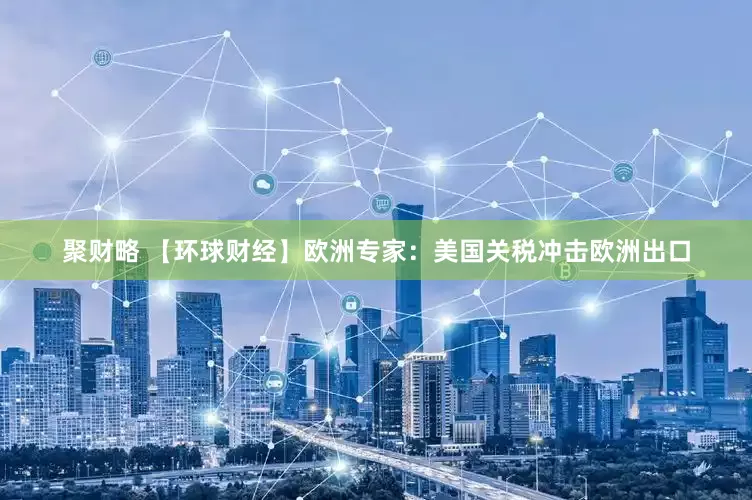 聚财略 【环球财经】欧洲专家：美国关税冲击欧洲出口