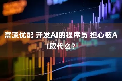 富深优配 开发AI的程序员 担心被AI取代么？