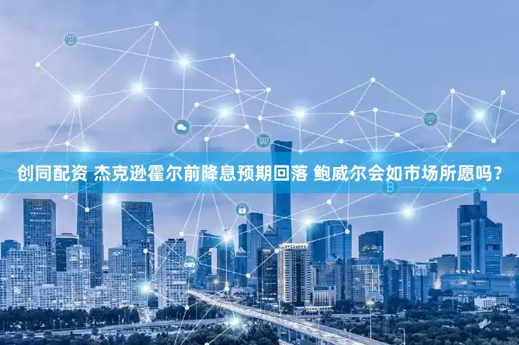 创同配资 杰克逊霍尔前降息预期回落 鲍威尔会如市场所愿吗？