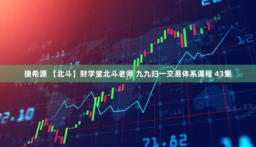 捷希源 【北斗】财学堂北斗老师 九九归一交易体系课程 43集