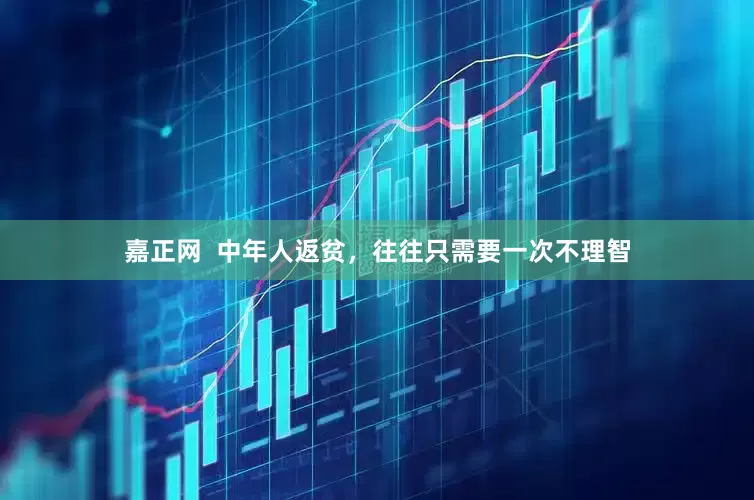 嘉正网  中年人返贫，往往只需要一次不理智