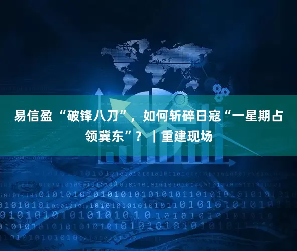 易信盈 “破锋八刀”，如何斩碎日寇“一星期占领冀东”？｜重建现场
