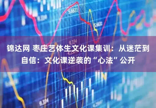 锦达网 枣庄艺体生文化课集训：从迷茫到自信：文化课逆袭的“心法”公开