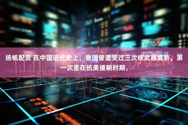 扬帆配资 在中国近代史上，我国曾遭受过三次核武器威胁，第一次是在抗美援朝时期，